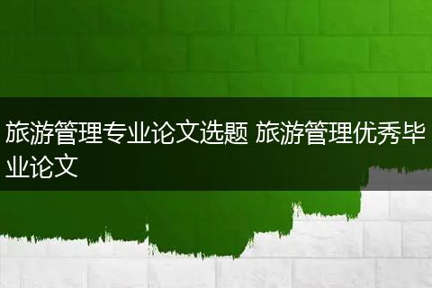 旅游管理专业论文选题 旅游管理优秀毕业论文