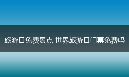 旅游日免费景点 世界旅游日门票免费吗