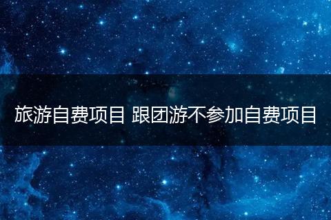 旅游自费项目 跟团游不参加自费项目