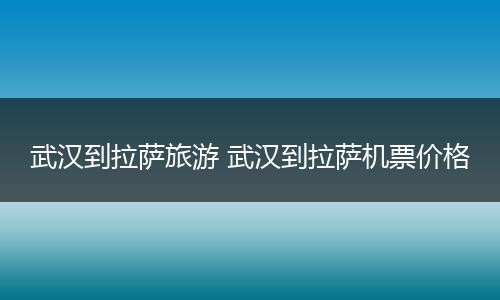 武汉到拉萨旅游 武汉到拉萨机票价格