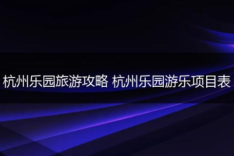 杭州乐园旅游攻略 杭州乐园游乐项目表
