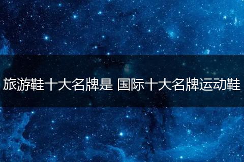 旅游鞋十大名牌是 国际十大名牌运动鞋