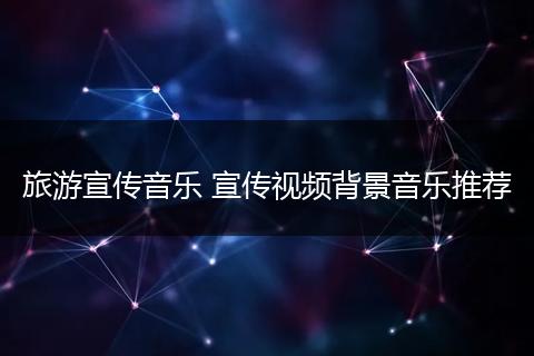 旅游宣传音乐 宣传视频背景音乐推荐