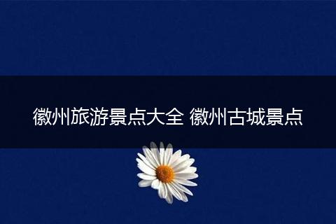 徽州旅游景点大全 徽州古城景点