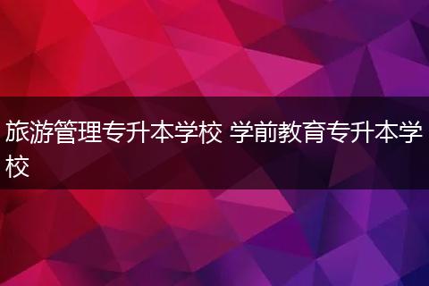 旅游管理专升本学校 学前教育专升本学校