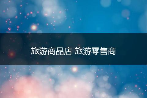 旅游商品店 旅游零售商