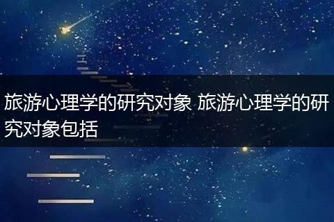 旅游心理学的研究对象 旅游心理学的研究对象包括