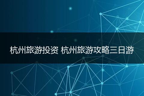 杭州旅游投资 杭州旅游攻略三日游