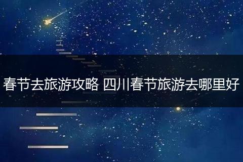 春节去旅游攻略 四川春节旅游去哪里好