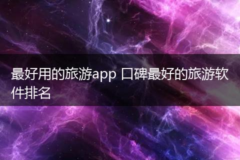 最好用的旅游app 口碑最好的旅游软件排名