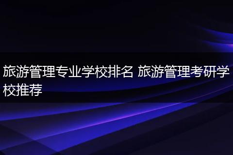 旅游管理专业学校排名 旅游管理考研学校推荐