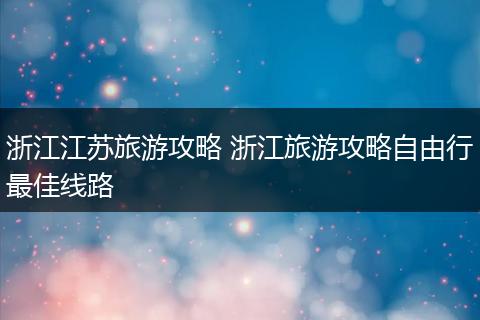 浙江江苏旅游攻略 浙江旅游攻略自由行最佳线路