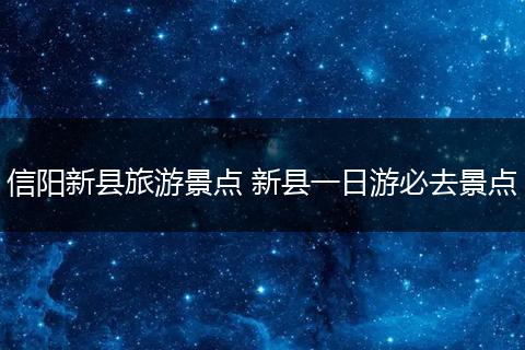 信阳新县旅游景点 新县一日游必去景点