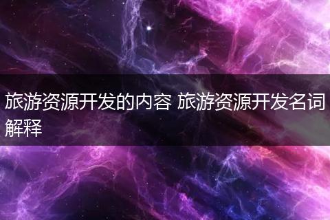旅游资源开发的内容 旅游资源开发名词解释