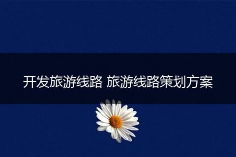 开发旅游线路 旅游线路策划方案