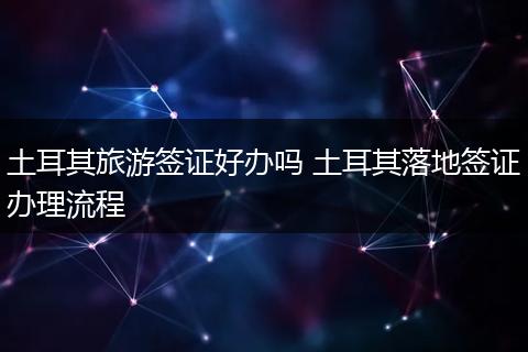土耳其旅游签证好办吗 土耳其落地签证办理流程