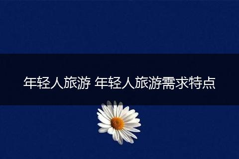 年轻人旅游 年轻人旅游需求特点