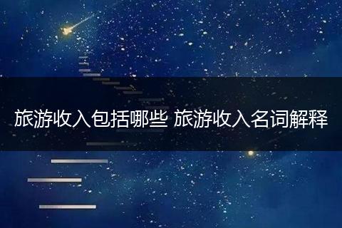 旅游收入包括哪些 旅游收入名词解释