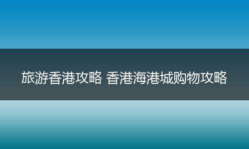 旅游香港攻略 香港海港城购物攻略
