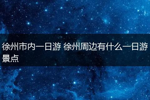 徐州市内一日游 徐州周边有什么一日游景点