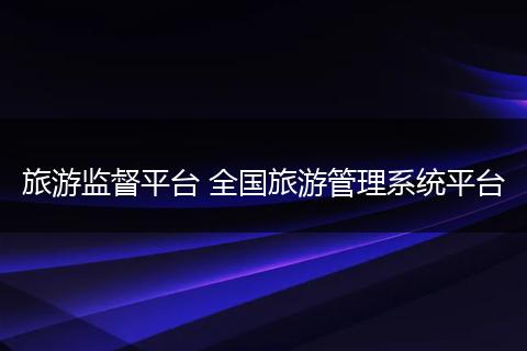 旅游监督平台 全国旅游管理系统平台