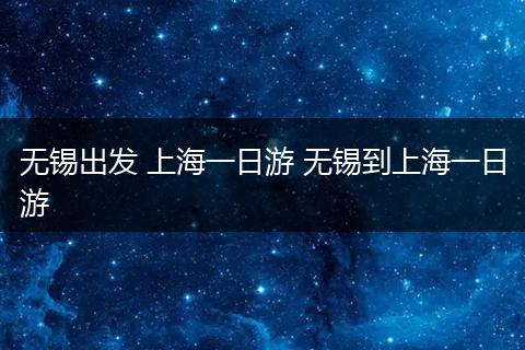 无锡出发 上海一日游 无锡到上海一日游