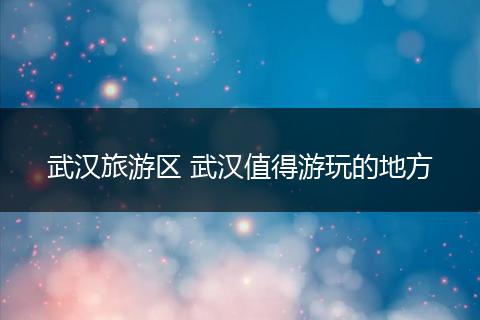 武汉旅游区 武汉值得游玩的地方