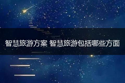 智慧旅游方案 智慧旅游包括哪些方面