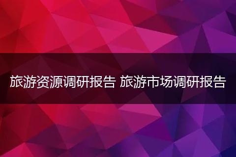 旅游资源调研报告 旅游市场调研报告