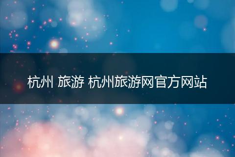 杭州 旅游 杭州旅游网官方网站