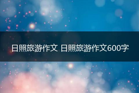 日照旅游作文 日照旅游作文600字