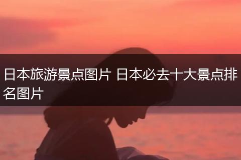 日本旅游景点图片 日本必去十大景点排名图片