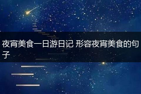 夜宵美食一日游日记 形容夜宵美食的句子