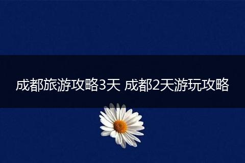 成都旅游攻略3天 成都2天游玩攻略