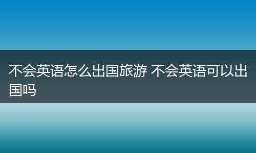 不会英语怎么出国旅游 不会英语可以出国吗