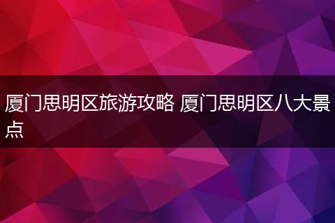 厦门思明区旅游攻略 厦门思明区八大景点