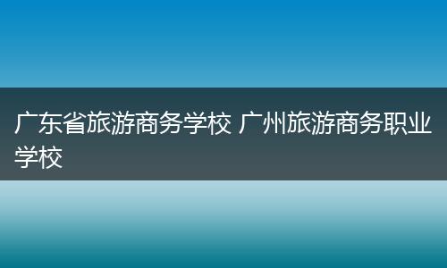 广东省旅游商务学校 广州旅游商务职业学校