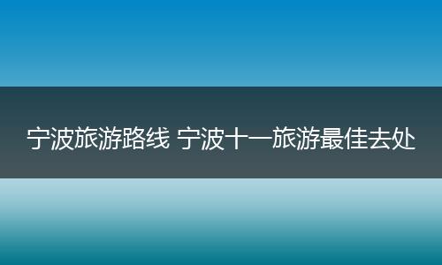 宁波旅游路线 宁波十一旅游最佳去处