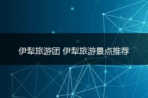 伊犁旅游团 伊犁旅游景点推荐