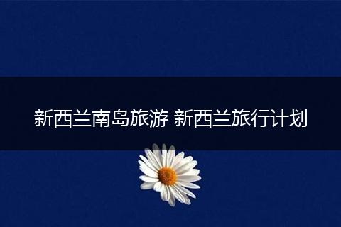 新西兰南岛旅游 新西兰旅行计划