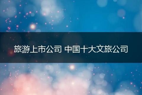 旅游上市公司 中国十大文旅公司