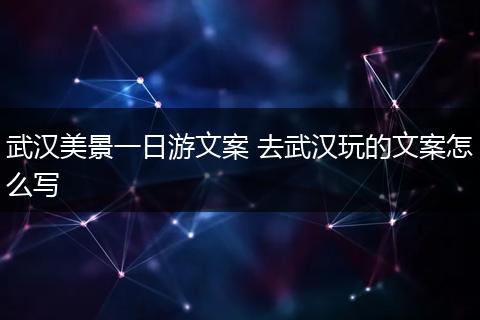 武汉美景一日游文案 去武汉玩的文案怎么写