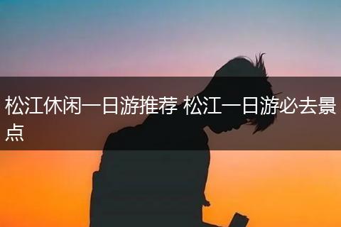 松江休闲一日游推荐 松江一日游必去景点