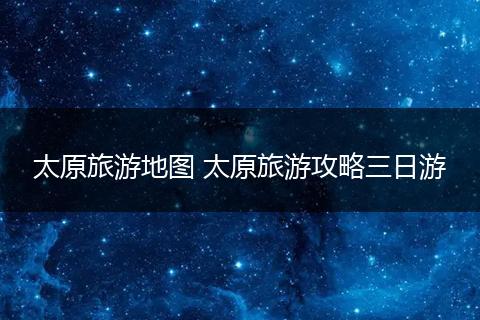 太原旅游地图 太原旅游攻略三日游