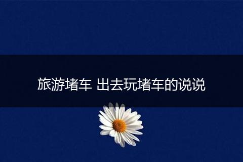 旅游堵车 出去玩堵车的说说