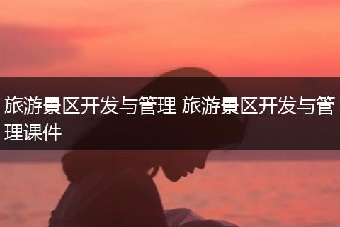 旅游景区开发与管理 旅游景区开发与管理课件