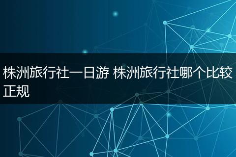 株洲旅行社一日游 株洲旅行社哪个比较正规