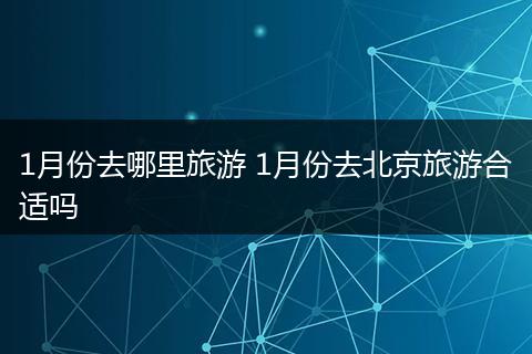 1月份去哪里旅游 1月份去北京旅游合适吗