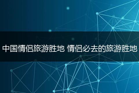 中国情侣旅游胜地 情侣必去的旅游胜地