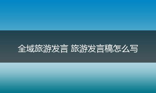 全域旅游发言 旅游发言稿怎么写